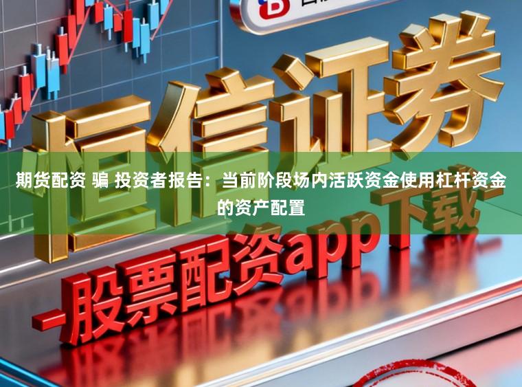 期货配资 骗 投资者报告：当前阶段场内活跃资金使用杠杆资金的资产配置