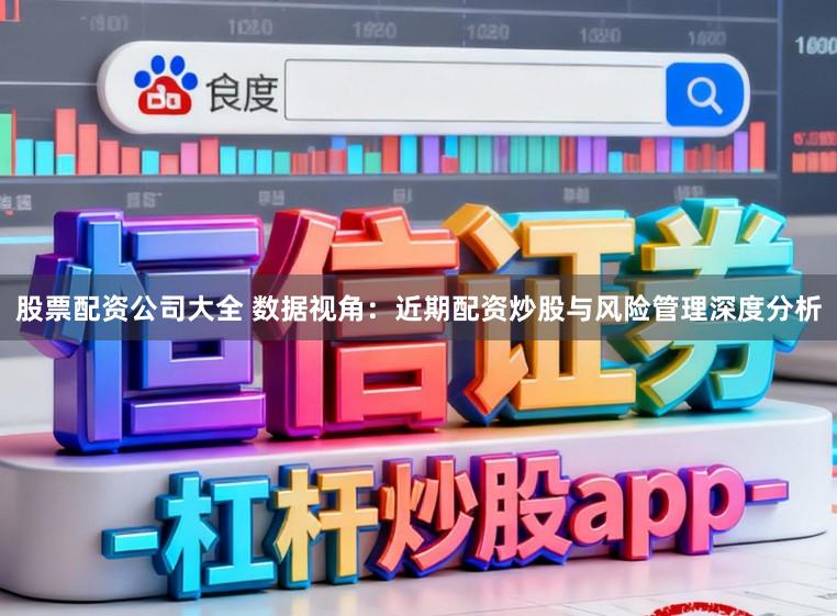 股票配资公司大全 数据视角：近期配资炒股与风险管理深度分析
