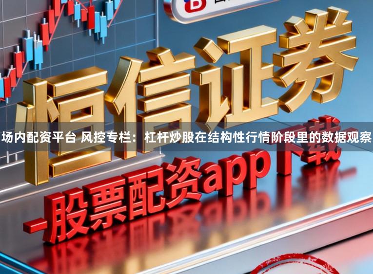 场内配资平台 风控专栏：杠杆炒股在结构性行情阶段里的数据观察