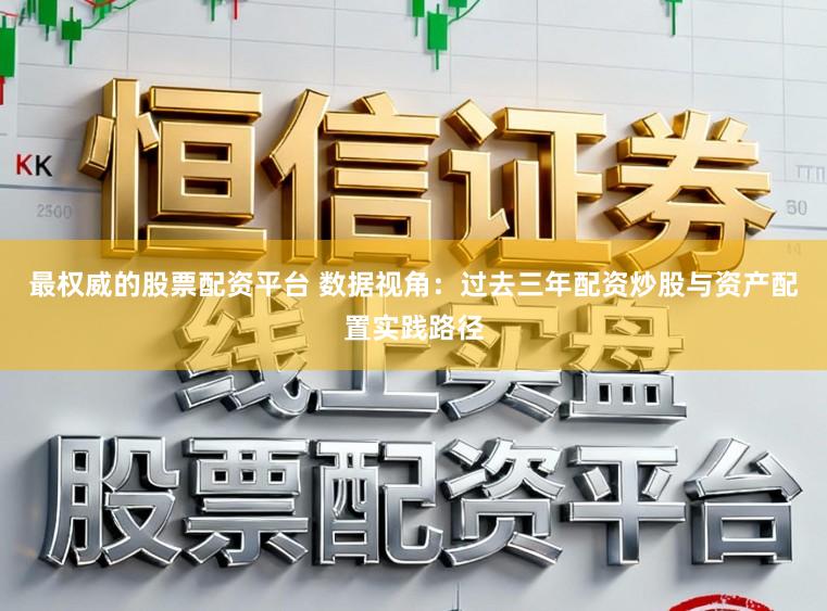 最权威的股票配资平台 数据视角：过去三年配资炒股与资产配置实践路径