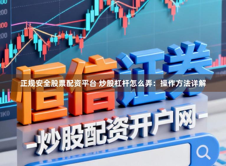 正规安全股票配资平台 炒股杠杆怎么弄：操作方法详解