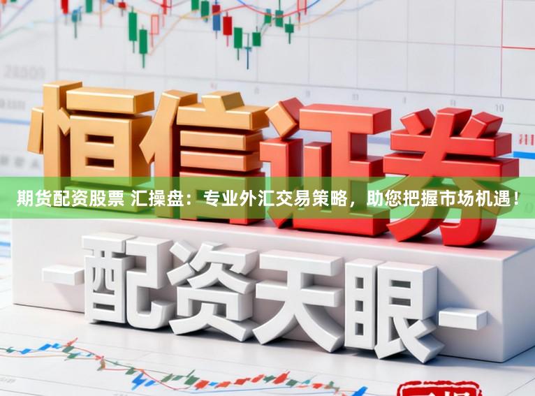 期货配资股票 汇操盘：专业外汇交易策略，助您把握市场机遇！
