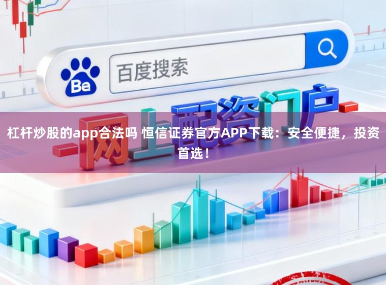 杠杆炒股的app合法吗 恒信证券官方APP下载：安全便捷，投资首选！