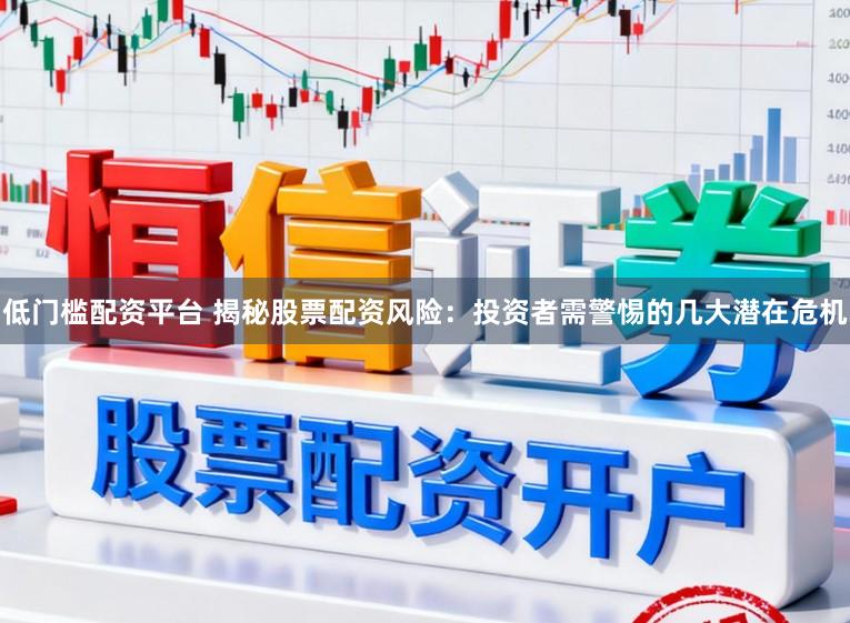 低门槛配资平台 揭秘股票配资风险：投资者需警惕的几大潜在危机