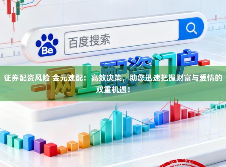 证券配资风险 金元速配：高效决策，助您迅速把握财富与爱情的双重机遇！