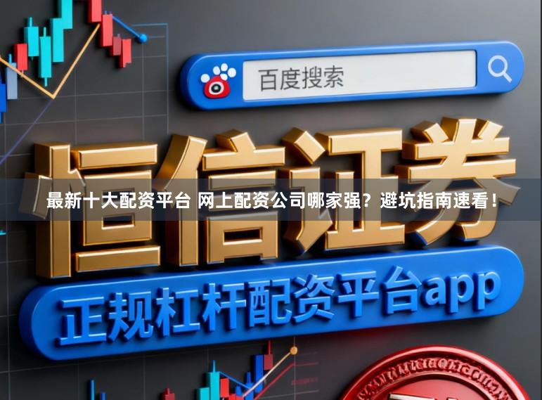 最新十大配资平台 网上配资公司哪家强？避坑指南速看！