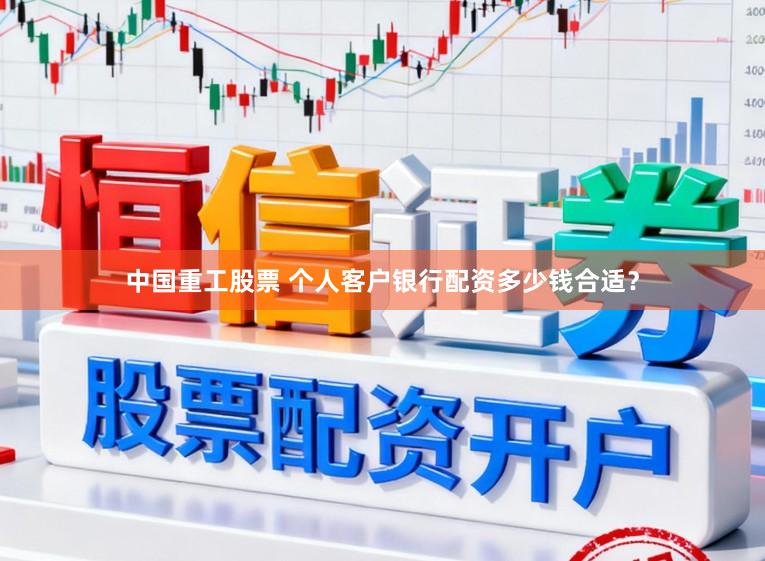 中国重工股票 个人客户银行配资多少钱合适？