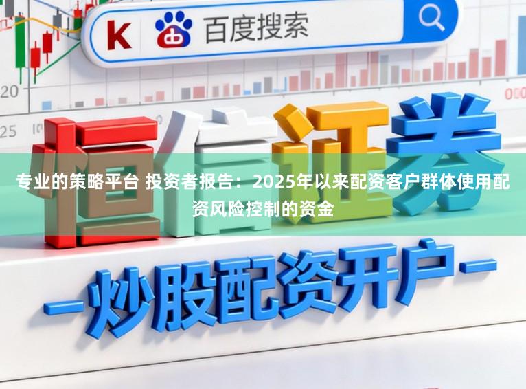 专业的策略平台 投资者报告：2025年以来配资客户群体使用配资风险控制的资金