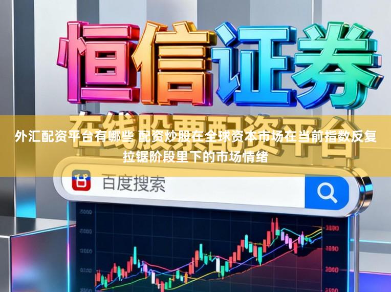 外汇配资平台有哪些 配资炒股在全球资本市场在当前指数反复拉锯阶段里下的市场情绪