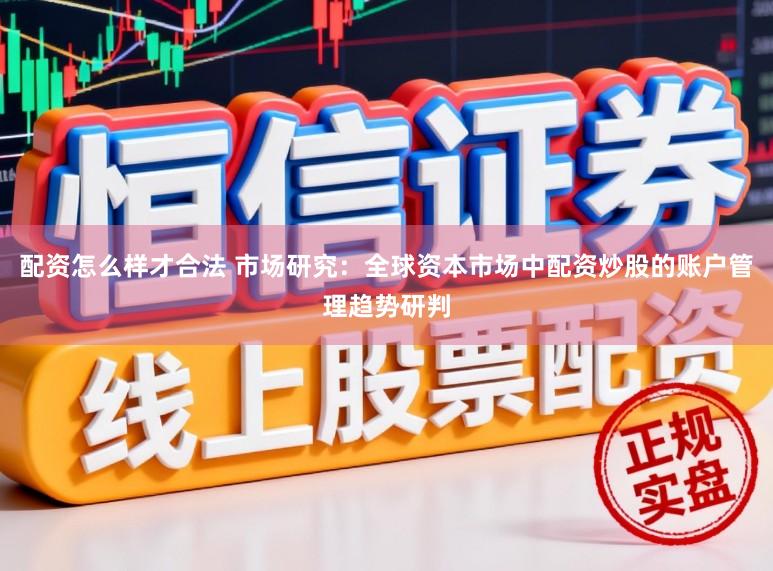 配资怎么样才合法 市场研究：全球资本市场中配资炒股的账户管理趋势研判