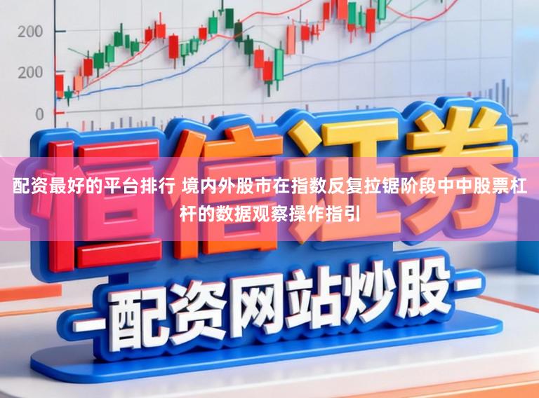 配资最好的平台排行 境内外股市在指数反复拉锯阶段中中股票杠杆的数据观察操作指引