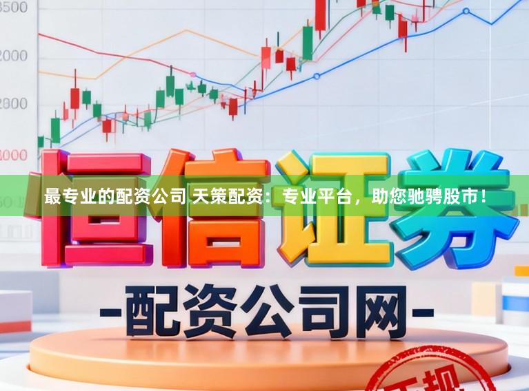 最专业的配资公司 天策配资：专业平台，助您驰骋股市！