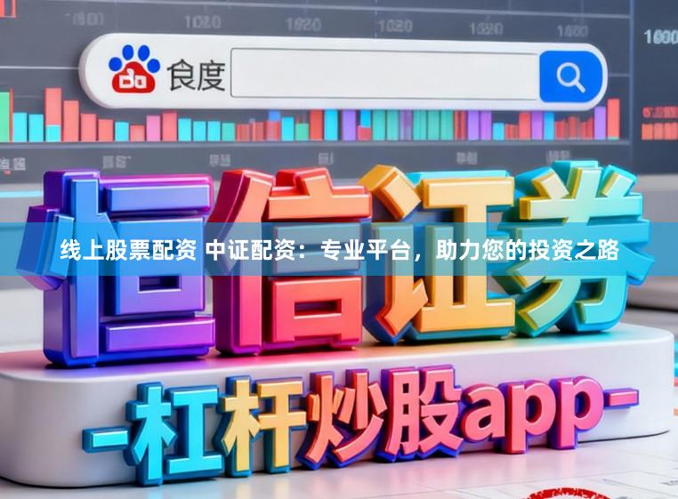 线上股票配资 中证配资：专业平台，助力您的投资之路