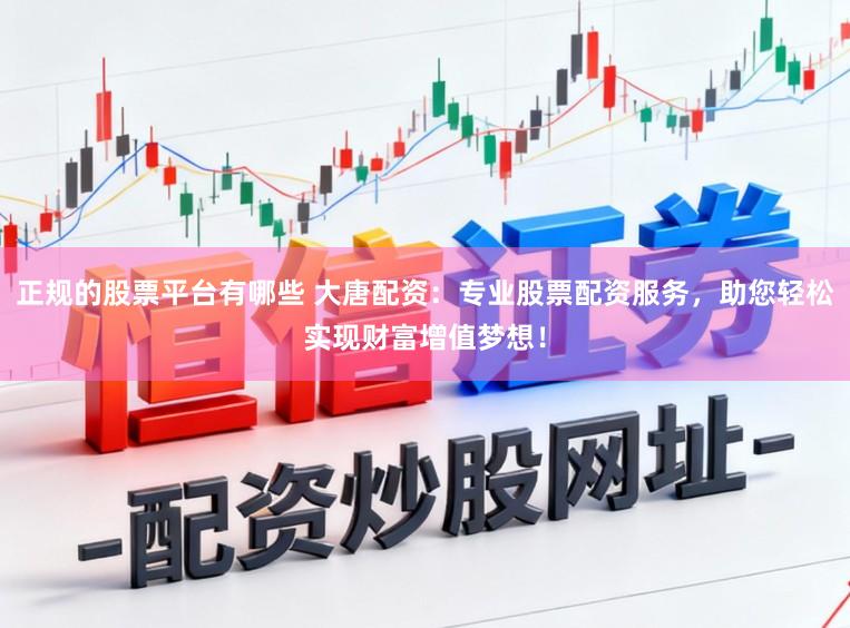 正规的股票平台有哪些 大唐配资：专业股票配资服务，助您轻松实现财富增值梦想！