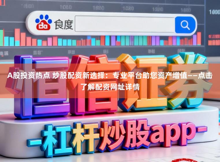 A股投资热点 炒股配资新选择：专业平台助您资产增值——点击了解配资网址详情