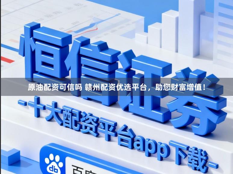 原油配资可信吗 赣州配资优选平台，助您财富增值！