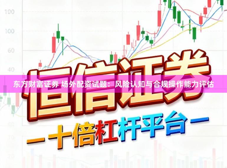 东方财富证券 场外配资试题：风险认知与合规操作能力评估