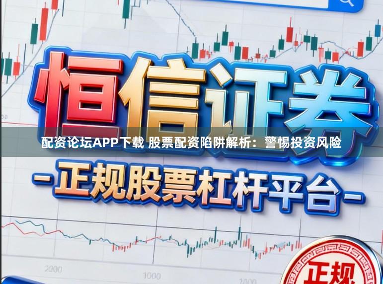 配资论坛APP下载 股票配资陷阱解析：警惕投资风险