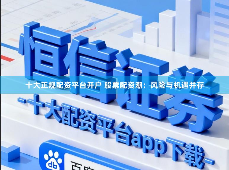 十大正规配资平台开户 股票配资潮：风险与机遇并存