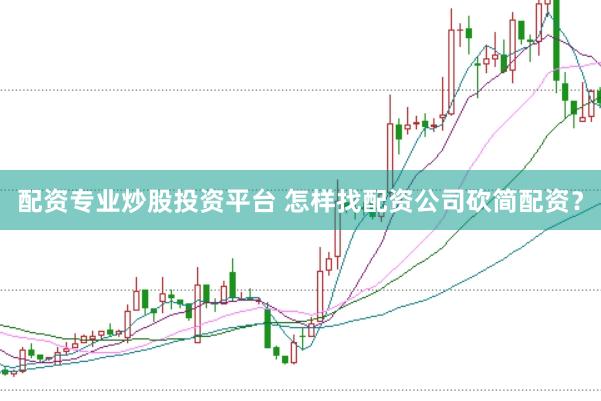 配资专业炒股投资平台 怎样找配资公司砍简配资？
